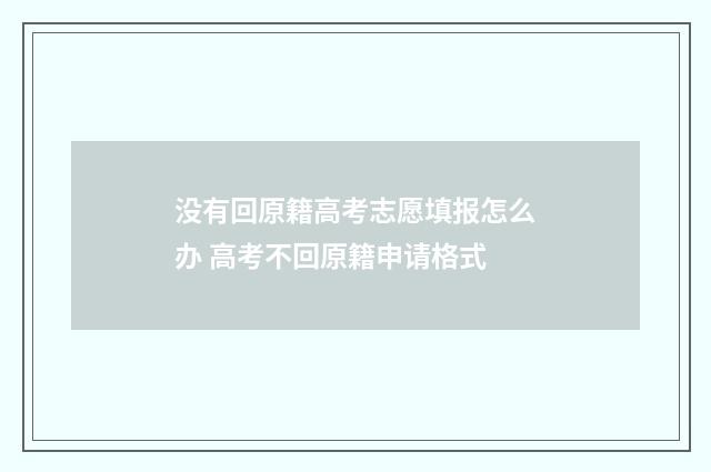 没有回原籍高考志愿填报怎么办 高考不回原籍申请格式