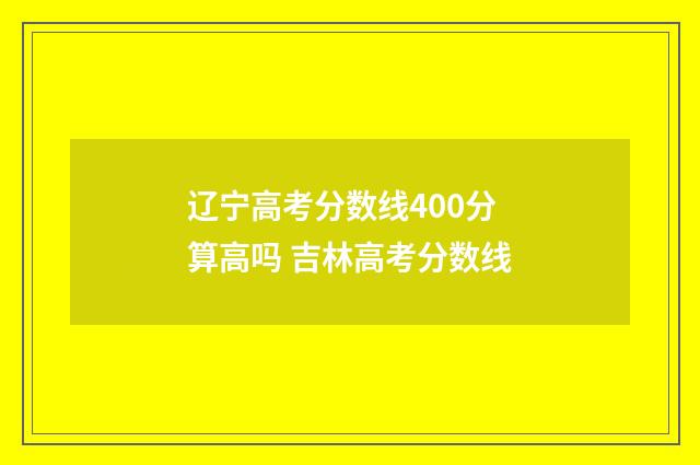 辽宁高考分数线400分算高吗 吉林高考分数线