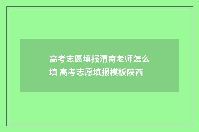 高考志愿填报渭南老师怎么填 高考志愿填报模板陕西