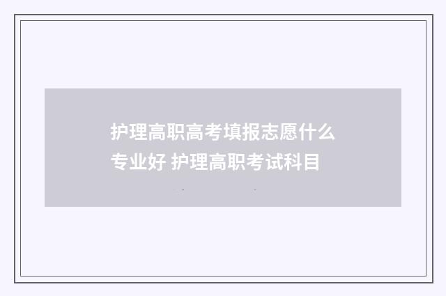 护理高职高考填报志愿什么专业好 护理高职考试科目
