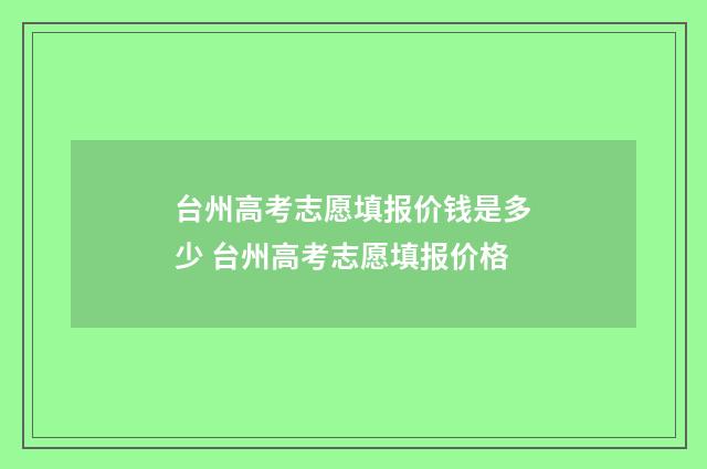 台州高考志愿填报价钱是多少 台州高考志愿填报价格