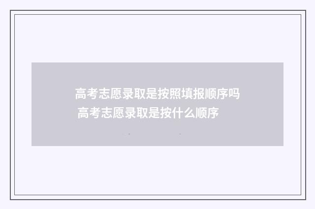 高考志愿录取是按照填报顺序吗 高考志愿录取是按什么顺序