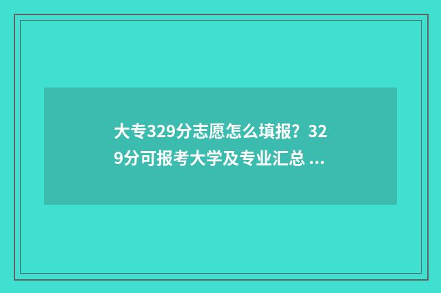 大专329分志愿怎么填报？329分可报考大学及专业汇总 大专的志愿按什么录取