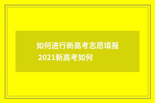 如何进行新高考志愿填报 2021新高考如何