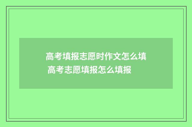 高考填报志愿时作文怎么填 高考志愿填报怎么填报