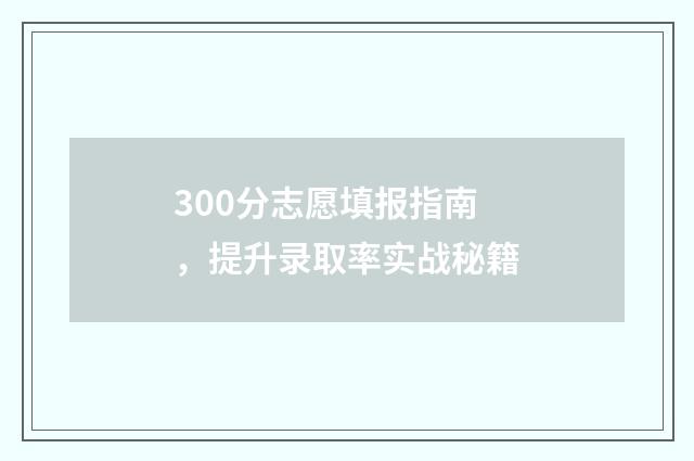 300分志愿填报指南，提升录取率实战秘籍