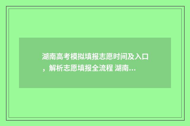湖南高考模拟填报志愿时间及入口，解析志愿填报全流程 湖南高考模拟填报志愿入口官网