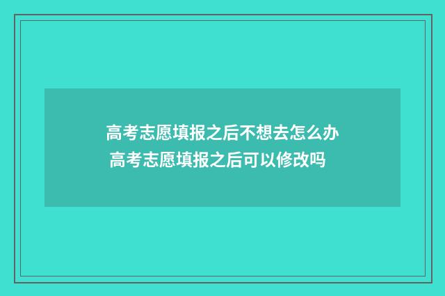 高考志愿填报之后不想去怎么办 高考志愿填报之后可以修改吗