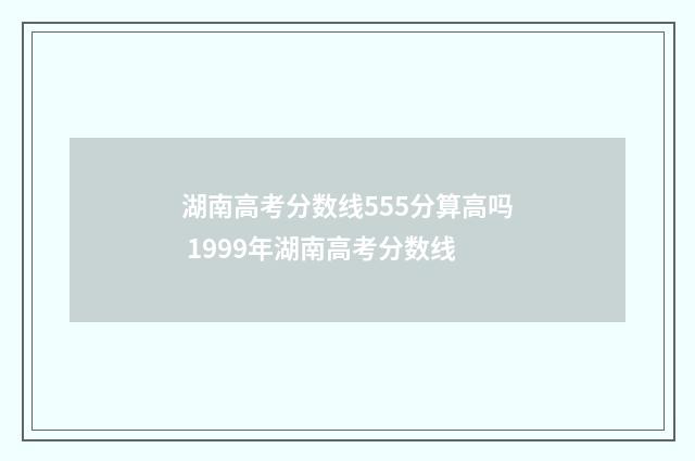 湖南高考分数线555分算高吗 1999年湖南高考分数线