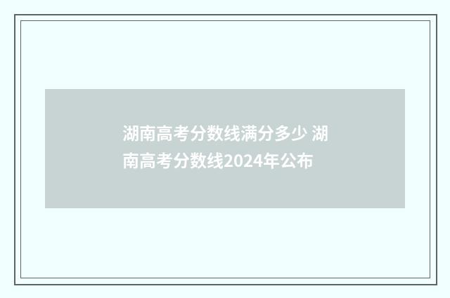 湖南高考分数线满分多少 湖南高考分数线2024年公布