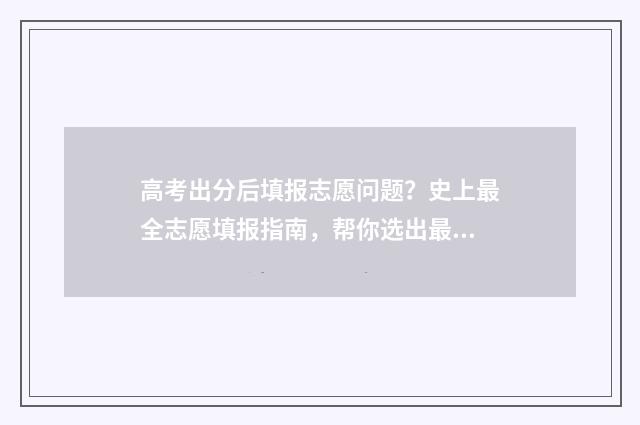 高考出分后填报志愿问题？史上最全志愿填报指南，帮你选出最适合的大学！ 高考出分以后流程