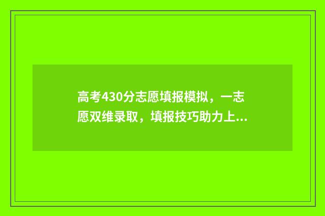 高考430分志愿填报模拟，一志愿双维录取，填报技巧助力上名校 高考430分的录取什么学校