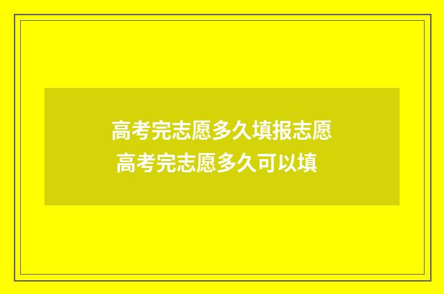 高考完志愿多久填报志愿 高考完志愿多久可以填