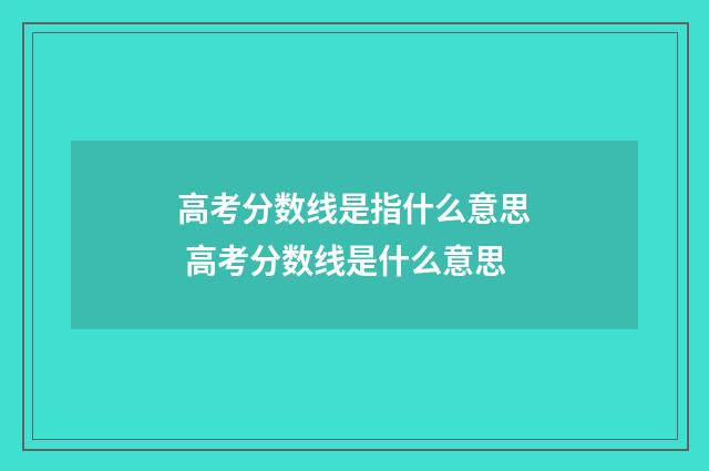 高考分数线是指什么意思 高考分数线是什么意思