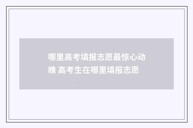 哪里高考填报志愿最惊心动魄 高考生在哪里填报志愿