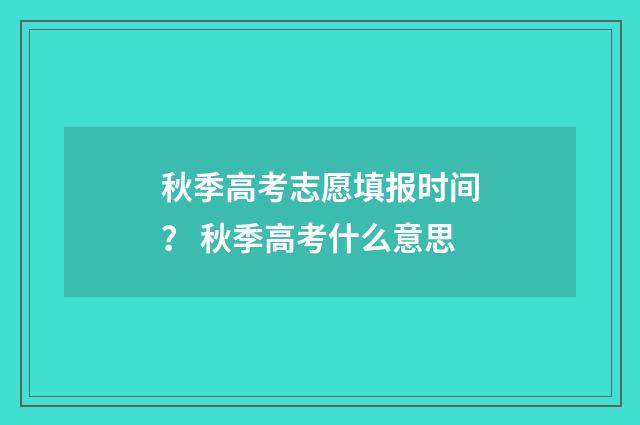 秋季高考志愿填报时间？ 秋季高考什么意思