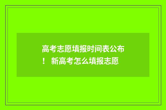 高考志愿填报时间表公布！ 新高考怎么填报志愿