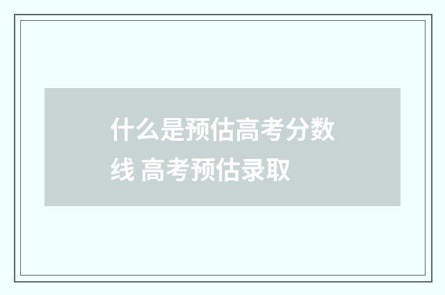什么是预估高考分数线 高考预估录取