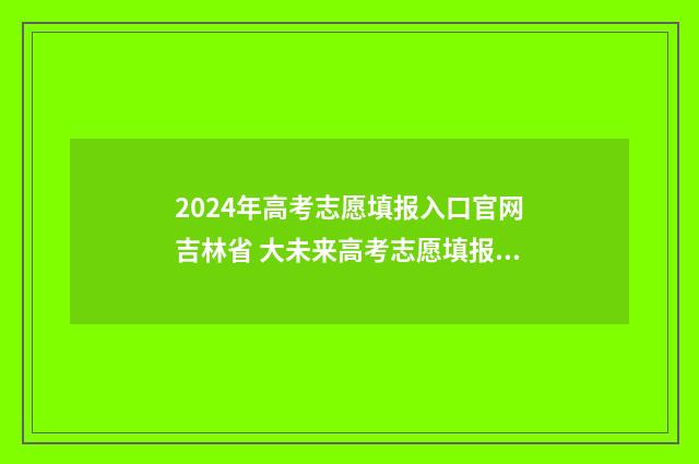 2024年高考志愿填报入口官网吉林省 大未来高考志愿填报官网