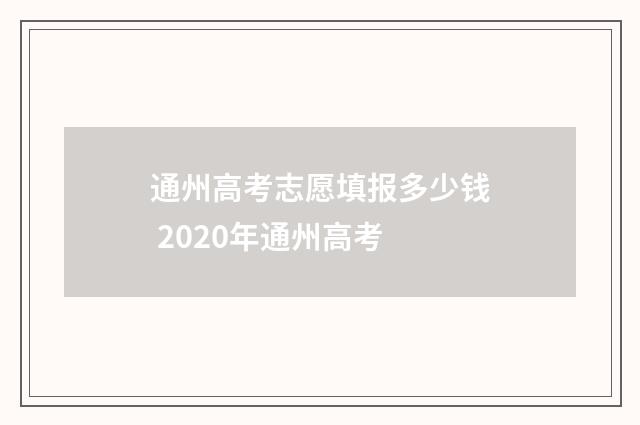 通州高考志愿填报多少钱 2020年通州高考