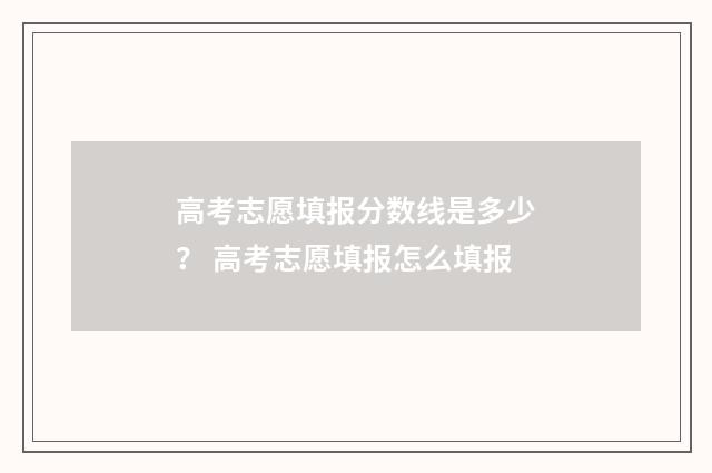高考志愿填报分数线是多少？ 高考志愿填报怎么填报