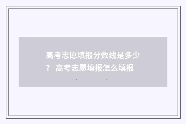 高考志愿填报分数线是多少？ 高考志愿填报怎么填报
