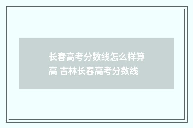 长春高考分数线怎么样算高 吉林长春高考分数线