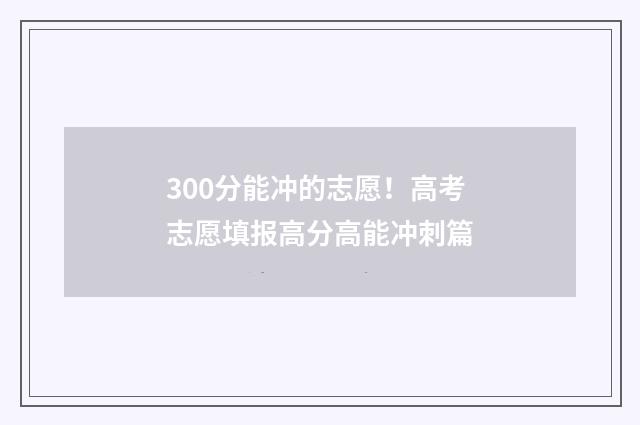 300分能冲的志愿！高考志愿填报高分高能冲刺篇