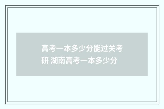 高考一本多少分能过关考研 湖南高考一本多少分