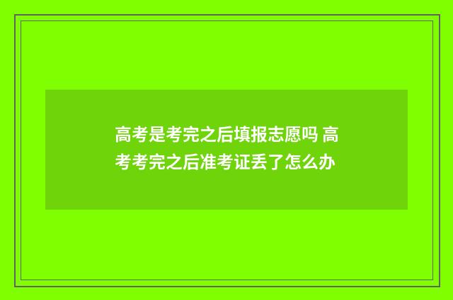 高考是考完之后填报志愿吗 高考考完之后准考证丢了怎么办