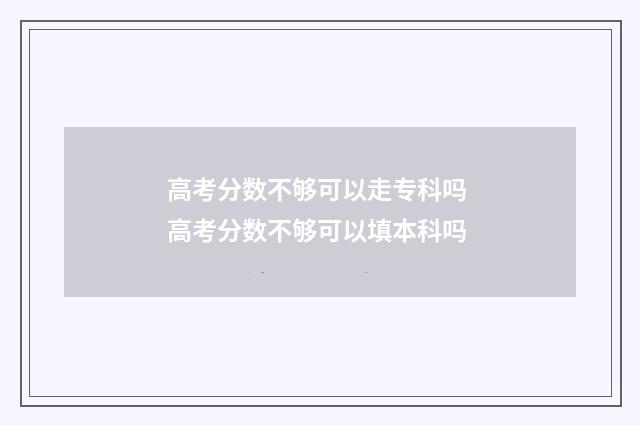 高考分数不够可以走专科吗 高考分数不够可以填本科吗