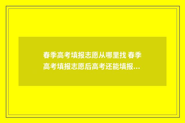 春季高考填报志愿从哪里找 春季高考填报志愿后高考还能填报志愿吗