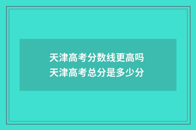 天津高考分数线更高吗 天津高考总分是多少分