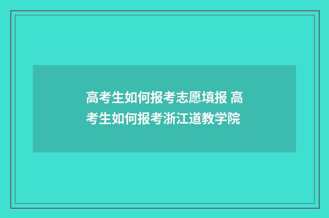 高考生如何报考志愿填报 高考生如何报考浙江道教学院