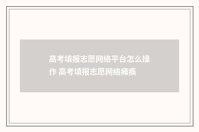 高考填报志愿网络平台怎么操作 高考填报志愿网络瘫痪