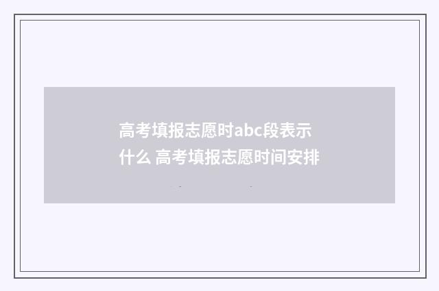 高考填报志愿时abc段表示什么 高考填报志愿时间安排