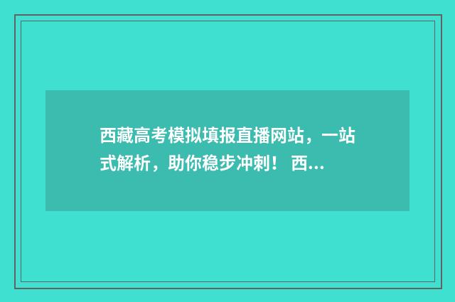 西藏高考模拟填报直播网站，一站式解析，助你稳步冲刺！ 西藏高考志愿模拟