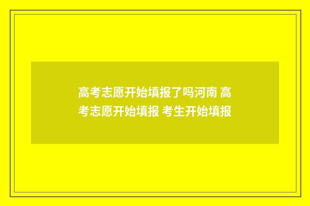 高考志愿开始填报了吗河南 高考志愿开始填报 考生开始填报