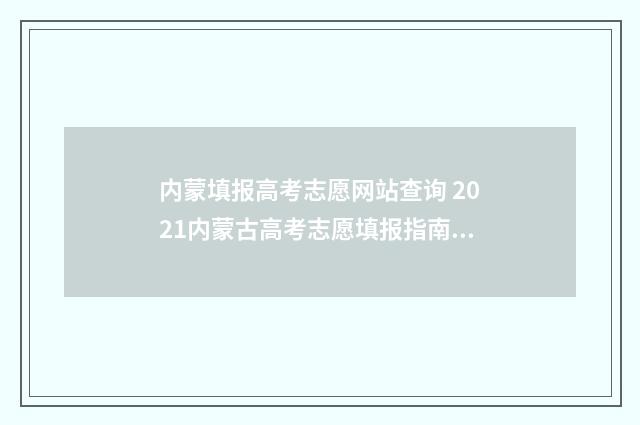 内蒙填报高考志愿网站查询 2021内蒙古高考志愿填报指南电子版