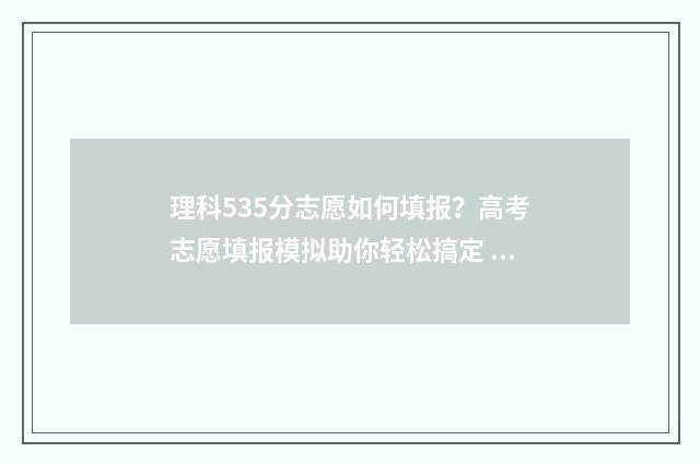 理科535分志愿如何填报？高考志愿填报模拟助你轻松搞定 今年理科535分