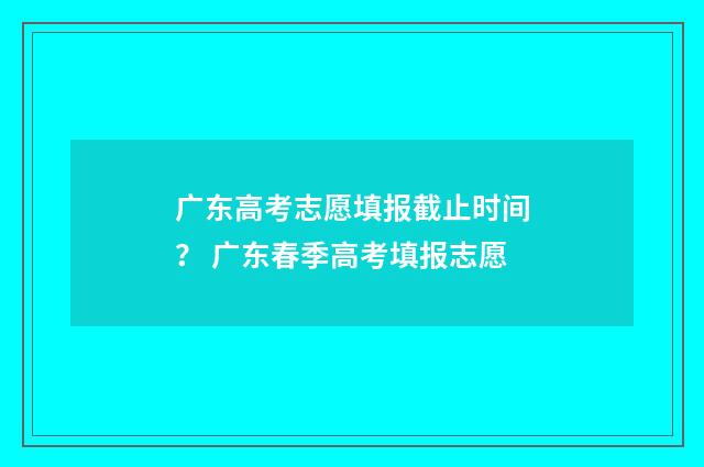 广东高考志愿填报截止时间？ 广东春季高考填报志愿