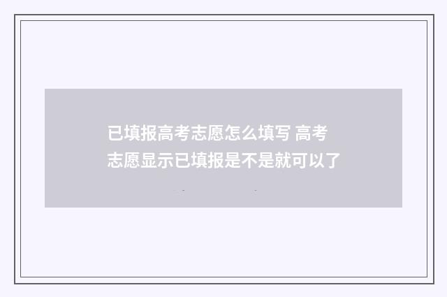 已填报高考志愿怎么填写 高考志愿显示已填报是不是就可以了