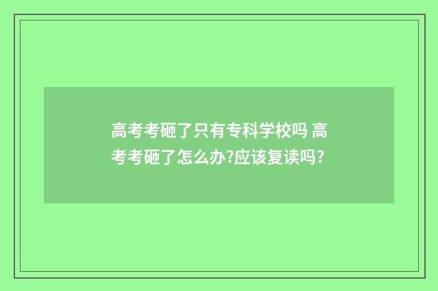 高考考砸了只有专科学校吗 高考考砸了怎么办?应该复读吗?