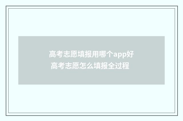 高考志愿填报用哪个app好 高考志愿怎么填报全过程