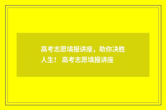 高考志愿填报讲座，助你决胜人生！ 高考志愿填报讲座