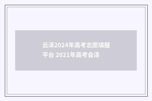 云泽2024年高考志愿填报平台 2021年高考会泽