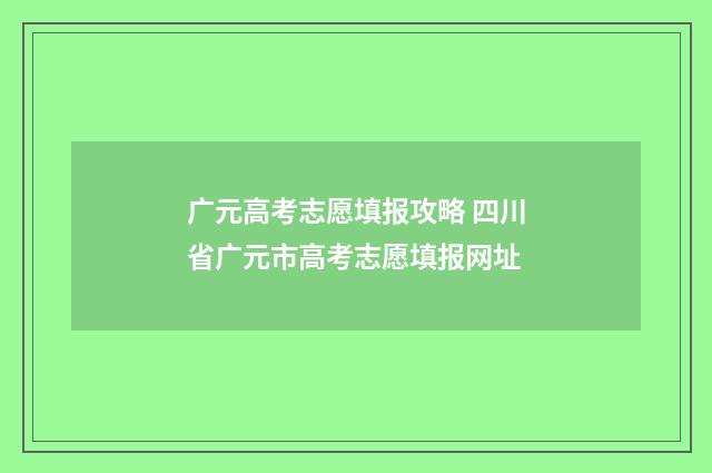 广元高考志愿填报攻略 四川省广元市高考志愿填报网址