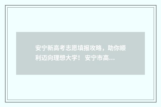 安宁新高考志愿填报攻略，助你顺利迈向理想大学！ 安宁市高考时间