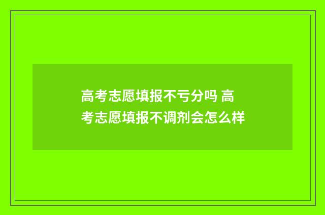 高考志愿填报不亏分吗 高考志愿填报不调剂会怎么样