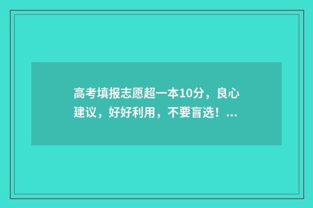 高考填报志愿超一本10分，良心建议，好好利用，不要盲选！ 高考填报志愿超过半小时怎么办